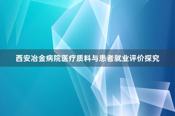 西安冶金病院医疗质料与患者就业评价探究